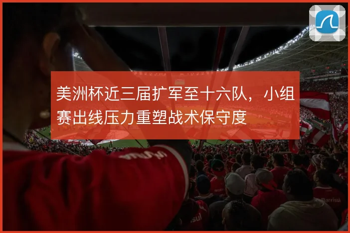 美洲杯近三届扩军至十六队，小组赛出线压力重塑战术保守度