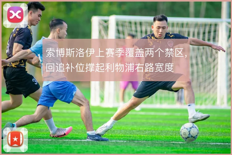 索博斯洛伊上赛季覆盖两个禁区，回追补位撑起利物浦右路宽度