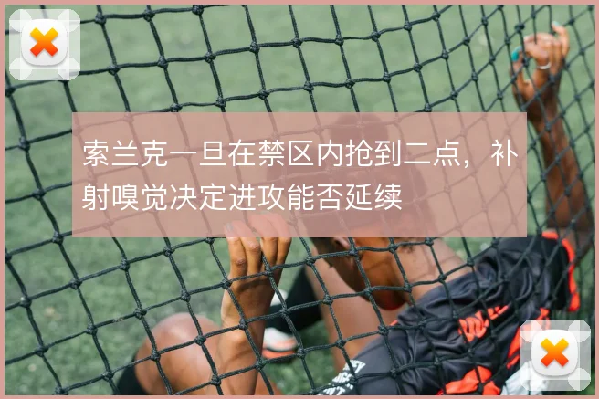 索兰克一旦在禁区内抢到二点,补射嗅觉决定进攻能否延续