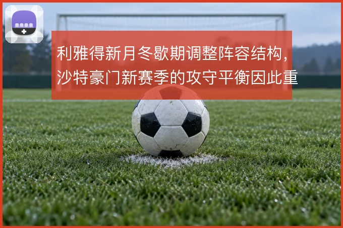 利雅得新月冬歇期调整阵容结构，沙特豪门新赛季的攻守平衡因此重新洗牌