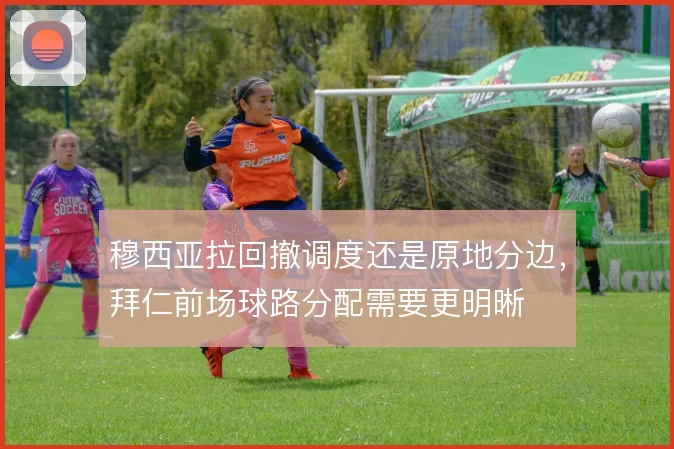穆西亚拉回撤调度还是原地分边，拜仁前场球路分配需要更明晰