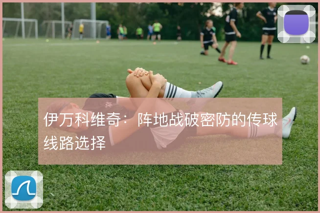 伊万科维奇：阵地战破密防的传球线路选择