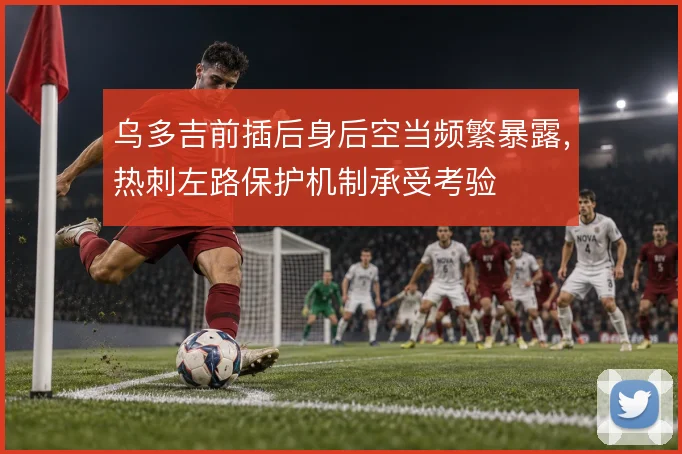 乌多吉前插后身后空当频繁暴露，热刺左路保护机制承受考验