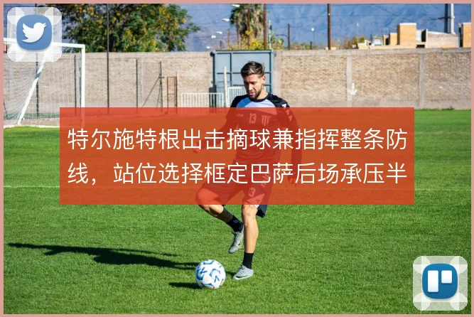 特尔施特根出击摘球兼指挥整条防线，站位选择框定巴萨后场承压半径