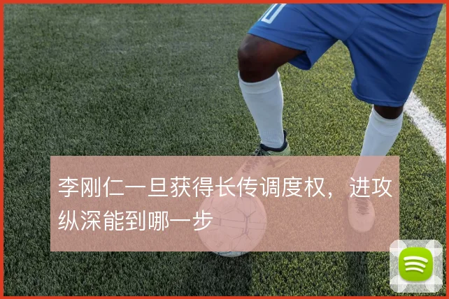 李刚仁一旦获得长传调度权，进攻纵深能到哪一步