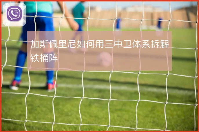 加斯佩里尼如何用三中卫体系拆解铁桶阵