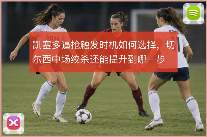 凯塞多逼抢触发时机如何选择，切尔西中场绞杀还能提升到哪一步