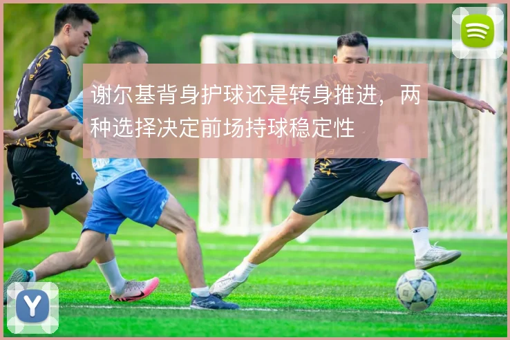 谢尔基背身护球还是转身推进，两种选择决定前场持球稳定性