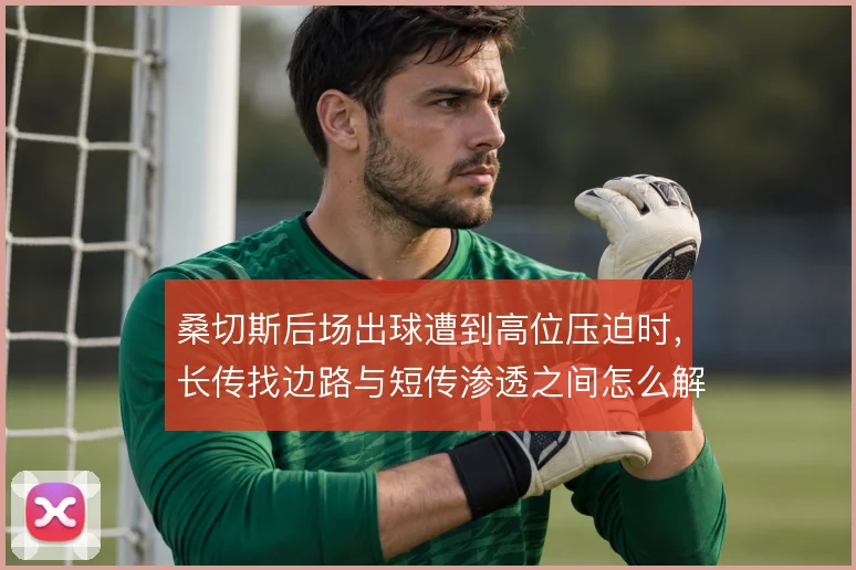 桑切斯后场出球遭到高位压迫时，长传找边路与短传渗透之间怎么解