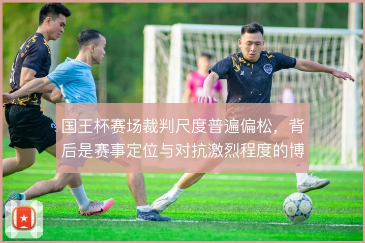 国王杯赛场裁判尺度普遍偏松，背后是赛事定位与对抗激烈程度的博弈