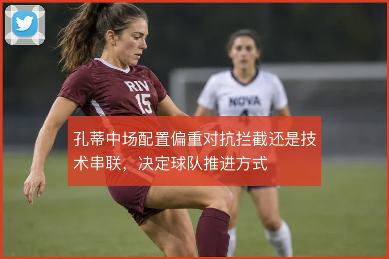 孔蒂中场配置偏重对抗拦截还是技术串联,决定球队推进方式