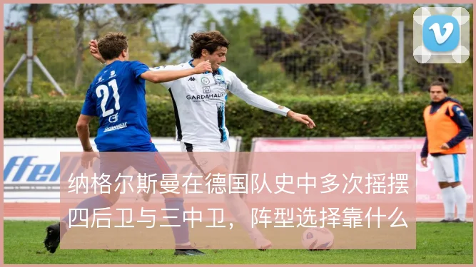 纳格尔斯曼在德国队史中多次摇摆四后卫与三中卫，阵型选择靠什么定调