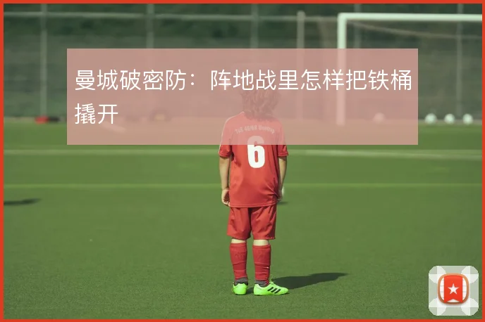 曼城破密防:阵地战里怎样把铁桶撬开