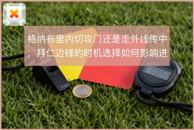 格纳布里内切攻门还是走外线传中,拜仁边锋的时机选择如何影响进攻效率