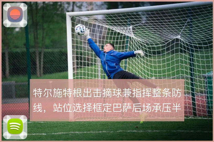 特尔施特根出击摘球兼指挥整条防线，站位选择框定巴萨后场承压半径