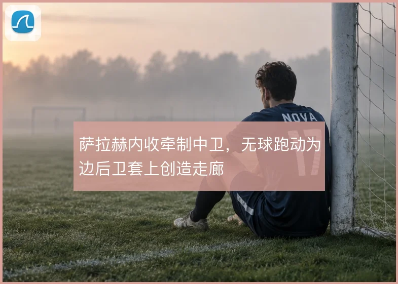 萨拉赫内收牵制中卫，无球跑动为边后卫套上创造走廊