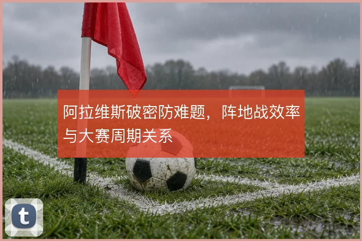 阿拉维斯破密防难题，阵地战效率与大赛周期关系