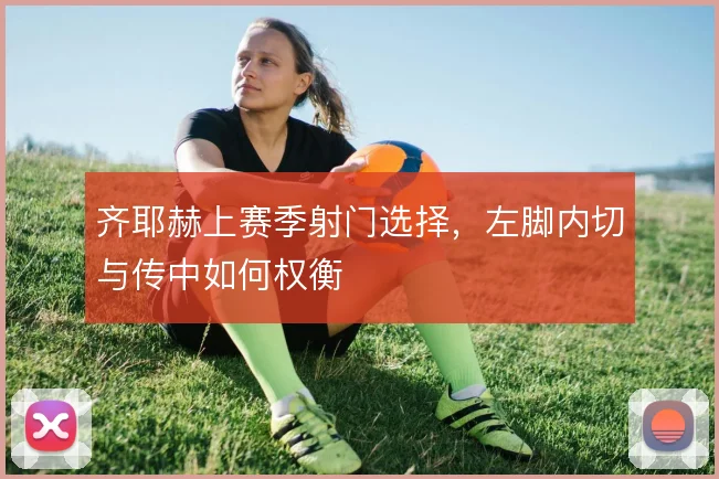 齐耶赫上赛季射门选择，左脚内切与传中如何权衡