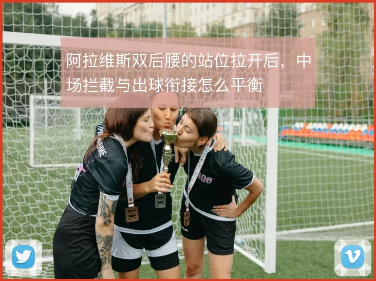 阿拉维斯双后腰的站位拉开后，中场拦截与出球衔接怎么平衡