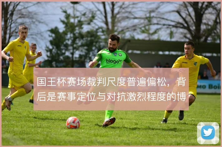 国王杯赛场裁判尺度普遍偏松，背后是赛事定位与对抗激烈程度的博弈