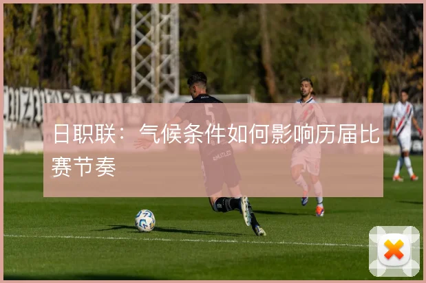 日职联:气候条件如何影响历届比赛节奏