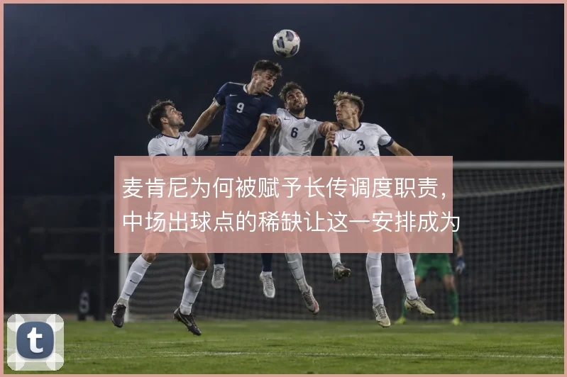 麦肯尼为何被赋予长传调度职责,中场出球点的稀缺让这一安排成为必然