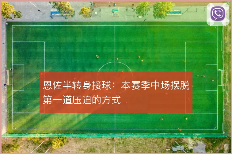 恩佐半转身接球：本赛季中场摆脱第一道压迫的方式