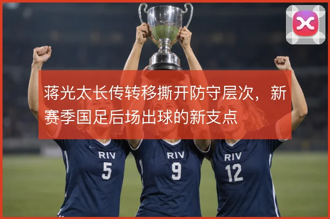 蒋光太长传转移撕开防守层次，新赛季国足后场出球的新支点
