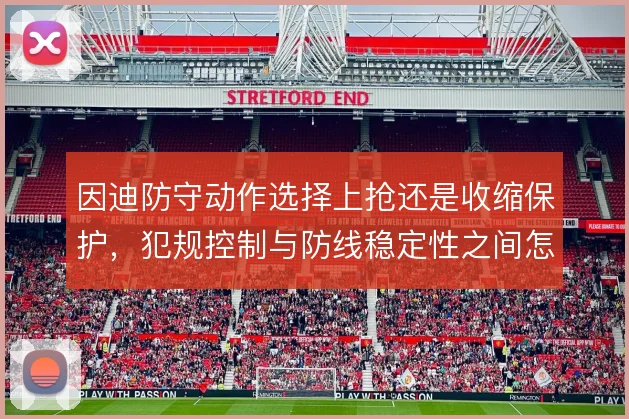 因迪防守动作选择上抢还是收缩保护,犯规控制与防线稳定性之间怎么取舍