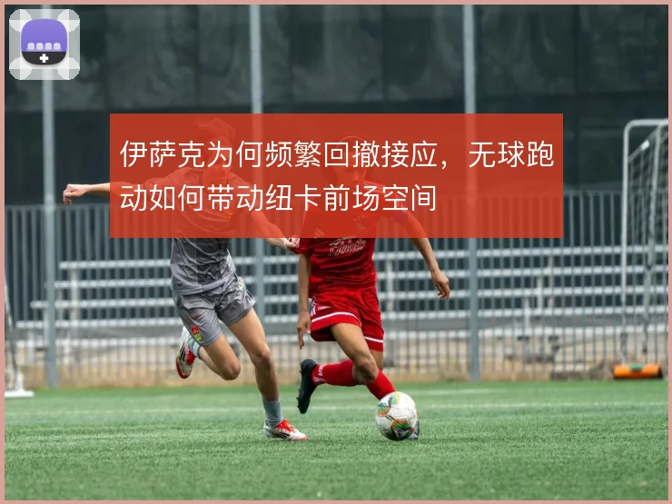 伊萨克为何频繁回撤接应，无球跑动如何带动纽卡前场空间