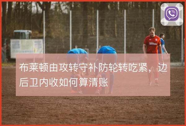 布莱顿由攻转守补防轮转吃紧,边后卫内收如何算清账