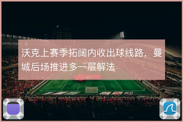 沃克上赛季拓阔内收出球线路，曼城后场推进多一层解法