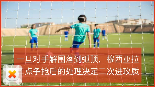 一旦对手解围落到弧顶，穆西亚拉二点争抢后的处理决定二次进攻质量