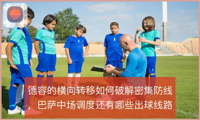 德容的横向转移如何破解密集防线，巴萨中场调度还有哪些出球线路