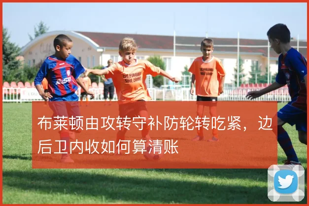 布莱顿由攻转守补防轮转吃紧，边后卫内收如何算清账