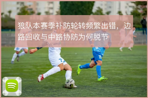 狼队本赛季补防轮转频繁出错,边路回收与中路协防为何脱节