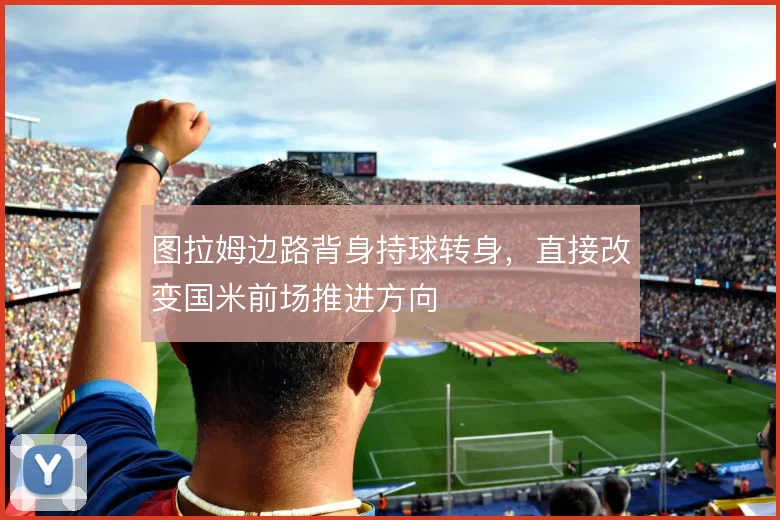图拉姆边路背身持球转身,直接改变国米前场推进方向