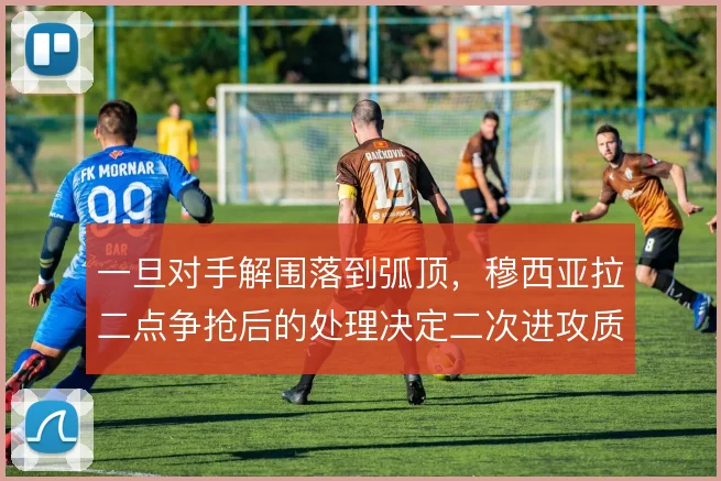 一旦对手解围落到弧顶，穆西亚拉二点争抢后的处理决定二次进攻质量