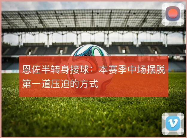 恩佐半转身接球：本赛季中场摆脱第一道压迫的方式