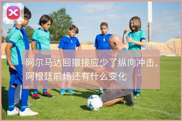 阿尔马达回撤接应少了纵向冲击，阿根廷前场还有什么变化