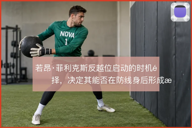 若昂·菲利克斯反越位启动的时机选择，决定其能否在防线身后形成有效接球