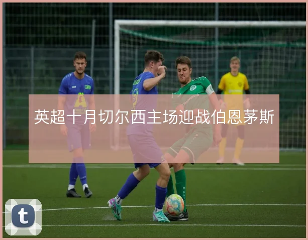 英超十月切尔西主场迎战伯恩茅斯