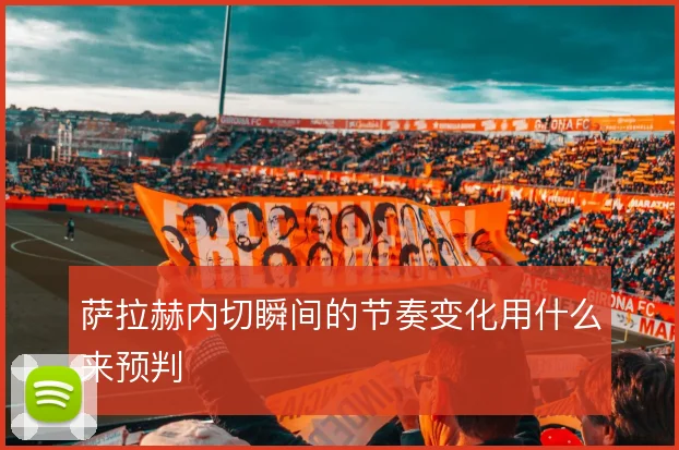 萨拉赫内切瞬间的节奏变化用什么来预判