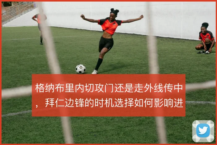格纳布里内切攻门还是走外线传中，拜仁边锋的时机选择如何影响进攻效率